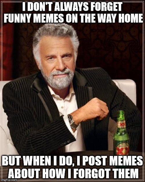 The Most Interesting Man In The World Meme | I DON'T ALWAYS FORGET FUNNY MEMES ON THE WAY HOME BUT WHEN I DO, I POST MEMES ABOUT HOW I FORGOT THEM | image tagged in memes,the most interesting man in the world | made w/ Imgflip meme maker