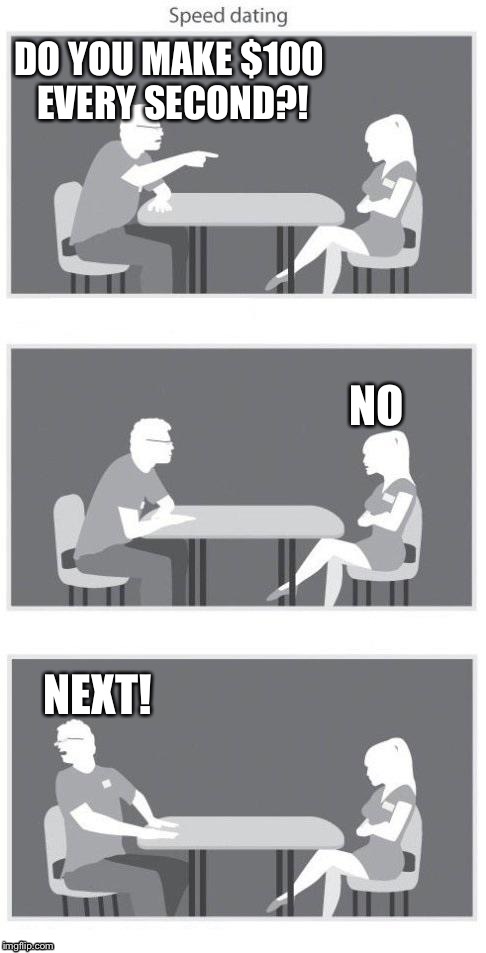 Speed dating | DO YOU MAKE $100 EVERY SECOND?! NO; NEXT! | image tagged in speed dating | made w/ Imgflip meme maker