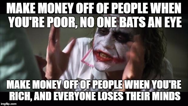 And everybody loses their minds | MAKE MONEY OFF OF PEOPLE WHEN YOU'RE POOR, NO ONE BATS AN EYE; MAKE MONEY OFF OF PEOPLE WHEN YOU'RE RICH, AND EVERYONE LOSES THEIR MINDS | image tagged in memes,and everybody loses their minds | made w/ Imgflip meme maker