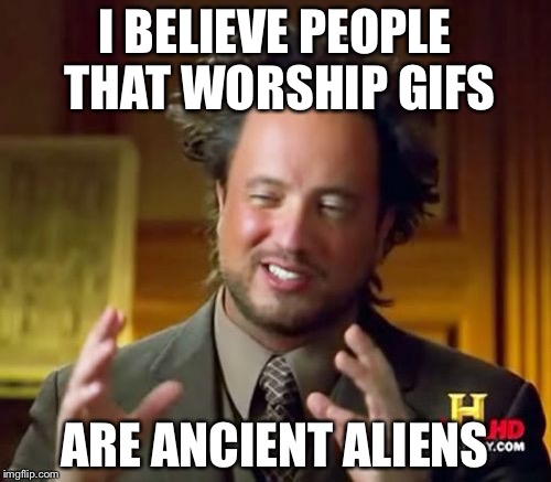 Ancient Aliens Meme | I BELIEVE PEOPLE THAT WORSHIP GIFS; ARE ANCIENT ALIENS | image tagged in memes,ancient aliens | made w/ Imgflip meme maker