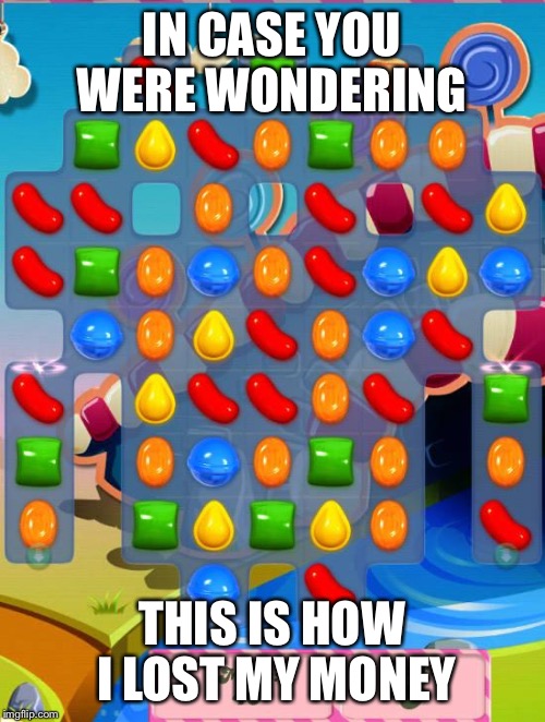 Candy Crush Saga | IN CASE YOU WERE WONDERING; THIS IS HOW I LOST MY MONEY | image tagged in candy crush saga | made w/ Imgflip meme maker