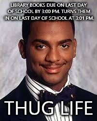 Thug Life | LIBRARY BOOKS DUE ON LAST DAY OF SCHOOL BY 3:00 PM. TURNS THEM IN ON LAST DAY OF SCHOOL AT 3:01 PM. THUG LIFE | image tagged in thug life | made w/ Imgflip meme maker