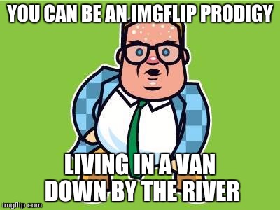 In a van down by the river | YOU CAN BE AN IMGFLIP PRODIGY; LIVING IN A VAN DOWN BY THE RIVER | image tagged in in a van down by the river | made w/ Imgflip meme maker