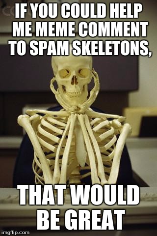 Waiting Skeleton | IF YOU COULD HELP ME MEME COMMENT TO SPAM SKELETONS, THAT WOULD BE GREAT | image tagged in waiting skeleton | made w/ Imgflip meme maker