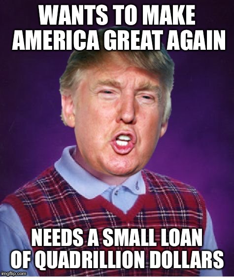 WANTS TO MAKE AMERICA GREAT AGAIN; NEEDS A SMALL LOAN OF QUADRILLION DOLLARS | image tagged in bad luck trump | made w/ Imgflip meme maker