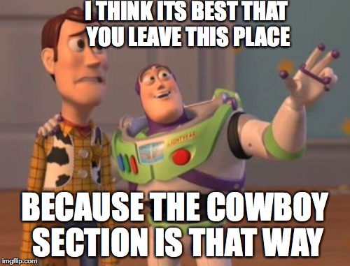 X, X Everywhere | I THINK ITS BEST THAT YOU LEAVE THIS PLACE; BECAUSE THE COWBOY SECTION IS THAT WAY | image tagged in memes,x x everywhere | made w/ Imgflip meme maker