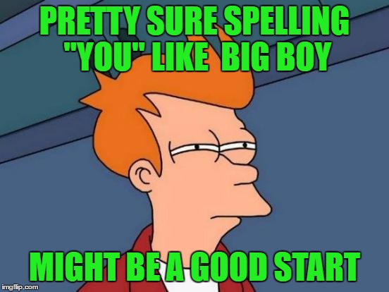 Futurama Fry Meme | PRETTY SURE SPELLING "YOU" LIKE  BIG BOY MIGHT BE A GOOD START | image tagged in memes,futurama fry | made w/ Imgflip meme maker
