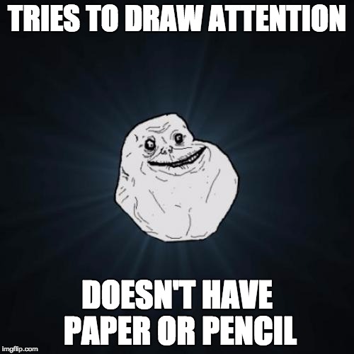 Draw? | TRIES TO DRAW ATTENTION; DOESN'T HAVE PAPER OR PENCIL | image tagged in memes,forever alone | made w/ Imgflip meme maker