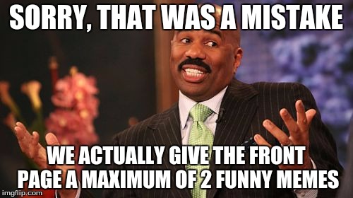 Steve Harvey Meme | SORRY, THAT WAS A MISTAKE WE ACTUALLY GIVE THE FRONT PAGE A MAXIMUM OF 2 FUNNY MEMES | image tagged in memes,steve harvey | made w/ Imgflip meme maker