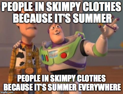 X, X Everywhere Meme | PEOPLE IN SKIMPY CLOTHES BECAUSE IT'S SUMMER; PEOPLE IN SKIMPY CLOTHES BECAUSE IT'S SUMMER EVERYWHERE | image tagged in memes,x x everywhere | made w/ Imgflip meme maker