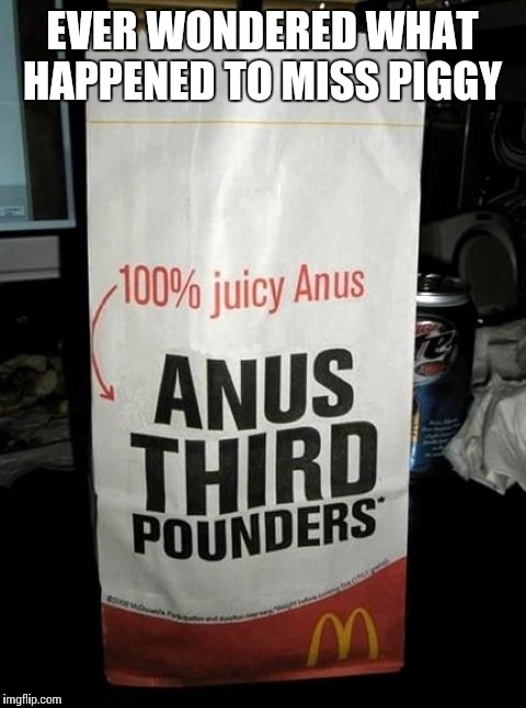anus burger | EVER WONDERED WHAT HAPPENED TO MISS PIGGY | image tagged in anus burger | made w/ Imgflip meme maker