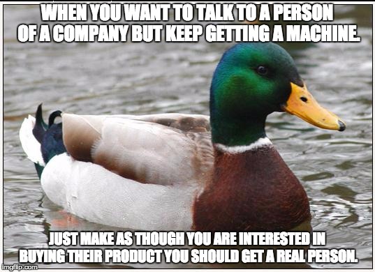 Actual Advice Mallard | WHEN YOU WANT TO TALK TO A PERSON OF A COMPANY BUT KEEP GETTING A MACHINE. JUST MAKE AS THOUGH YOU ARE INTERESTED IN BUYING THEIR PRODUCT YOU SHOULD GET A REAL PERSON. | image tagged in memes,actual advice mallard | made w/ Imgflip meme maker