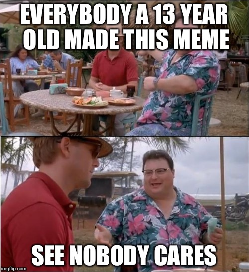 See Nobody Cares | EVERYBODY A 13 YEAR OLD MADE THIS MEME; SEE NOBODY CARES | image tagged in memes,see nobody cares | made w/ Imgflip meme maker
