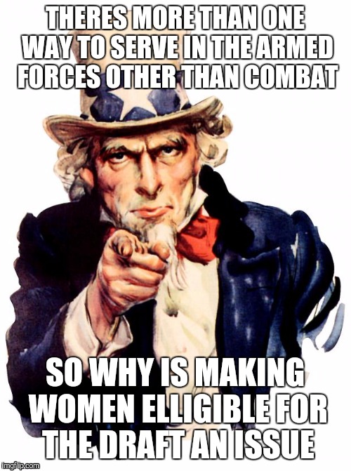 I want you For US army! | THERES MORE THAN ONE WAY TO SERVE IN THE ARMED FORCES OTHER THAN COMBAT; SO WHY IS MAKING WOMEN ELLIGIBLE FOR THE DRAFT AN ISSUE | image tagged in i want you for us army | made w/ Imgflip meme maker