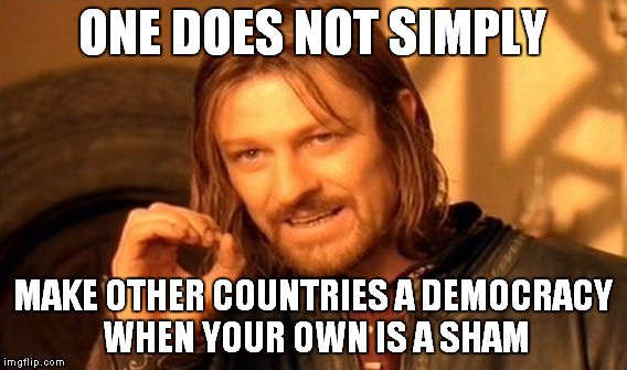 One Does Not Simply Meme | ONE DOES NOT SIMPLY MAKE OTHER COUNTRIES A DEMOCRACY WHEN YOUR OWN IS A SHAM | image tagged in memes,one does not simply | made w/ Imgflip meme maker