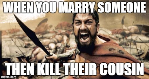 Sparta Leonidas Meme | WHEN YOU MARRY SOMEONE; THEN KILL THEIR COUSIN | image tagged in memes,sparta leonidas | made w/ Imgflip meme maker