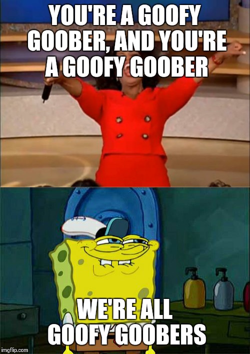 Oprah and Spongebob | YOU'RE A GOOFY GOOBER, AND YOU'RE A GOOFY GOOBER; WE'RE ALL GOOFY GOOBERS | image tagged in oprah you get a,don't you squidward | made w/ Imgflip meme maker