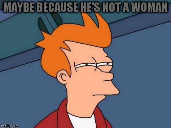 Futurama Fry Meme | MAYBE BECAUSE HE'S NOT A WOMAN | image tagged in memes,futurama fry | made w/ Imgflip meme maker