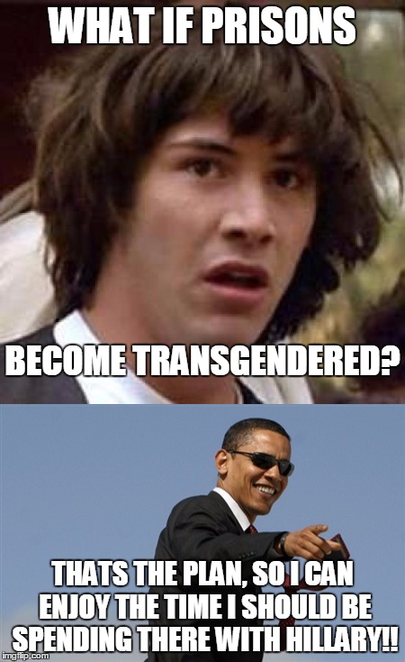 Conspiracy Obama | WHAT IF PRISONS; BECOME TRANSGENDERED? THATS THE PLAN, SO I CAN ENJOY THE TIME I SHOULD BE SPENDING THERE WITH HILLARY!! | image tagged in conspiracy obama,funny,memes,political,satire | made w/ Imgflip meme maker