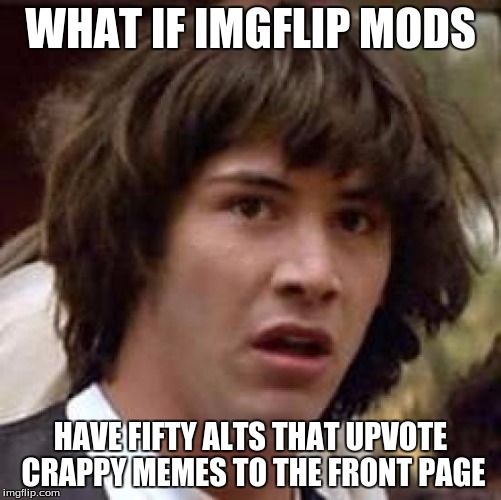 Conspiracy Keanu Meme | WHAT IF IMGFLIP MODS HAVE FIFTY ALTS THAT UPVOTE CRAPPY MEMES TO THE FRONT PAGE | image tagged in memes,conspiracy keanu | made w/ Imgflip meme maker
