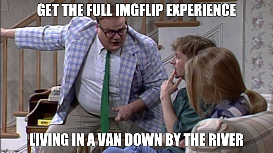 Van down by the River | GET THE FULL IMGFLIP EXPERIENCE LIVING IN A VAN DOWN BY THE RIVER | image tagged in van down by the river | made w/ Imgflip meme maker