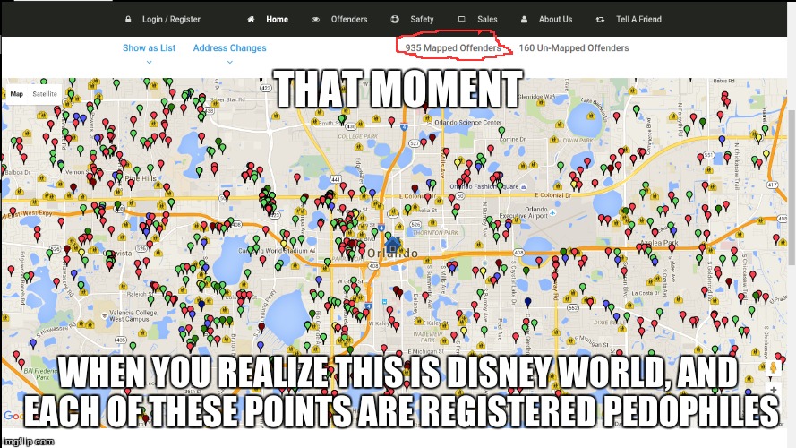 To all Imgflip parents out there this is actually a ligament thing, I looked up Orlando, FL on a government pedophile site! | THAT MOMENT; WHEN YOU REALIZE THIS IS DISNEY WORLD, AND EACH OF THESE POINTS ARE REGISTERED PEDOPHILES | image tagged in scary,serious | made w/ Imgflip meme maker