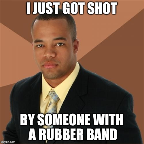 Successful Black Man | I JUST GOT SHOT; BY SOMEONE WITH A RUBBER BAND | image tagged in memes,successful black man | made w/ Imgflip meme maker