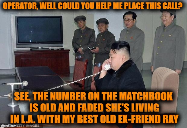 Operator! |  OPERATOR, WELL COULD YOU HELP ME PLACE THIS CALL? SEE, THE NUMBER ON THE MATCHBOOK IS OLD AND FADED
SHE'S LIVING IN L.A. WITH MY BEST OLD EX-FRIEND RAY | image tagged in kim jong un phone | made w/ Imgflip meme maker