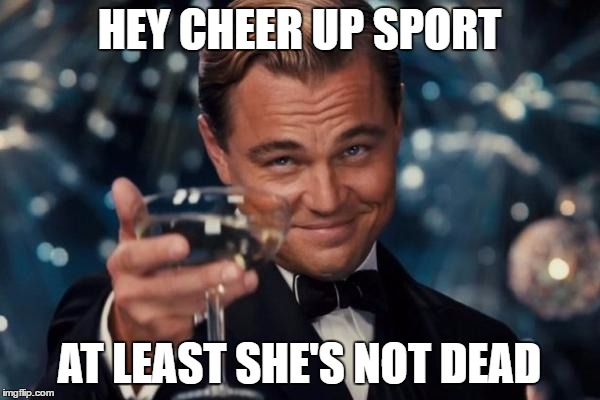 Leonardo Dicaprio Cheers Meme | HEY CHEER UP SPORT AT LEAST SHE'S NOT DEAD | image tagged in memes,leonardo dicaprio cheers | made w/ Imgflip meme maker