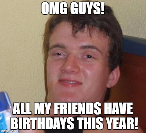 10 Guy Meme | OMG GUYS! ALL MY FRIENDS HAVE BIRTHDAYS THIS YEAR! | image tagged in memes,10 guy | made w/ Imgflip meme maker
