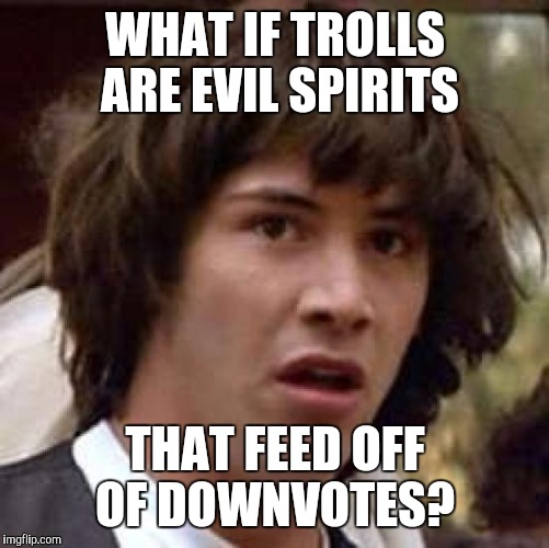 Conspiracy Keanu Meme | WHAT IF TROLLS ARE EVIL SPIRITS THAT FEED OFF OF DOWNVOTES? | image tagged in memes,conspiracy keanu | made w/ Imgflip meme maker