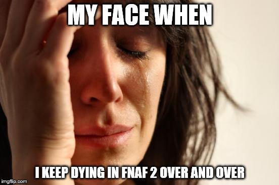 First World Problems Meme | MY FACE WHEN; I KEEP DYING IN FNAF 2 OVER AND OVER | image tagged in memes,first world problems | made w/ Imgflip meme maker