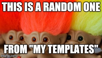 Treasure trolls | THIS IS A RANDOM ONE FROM "MY TEMPLATES" | image tagged in treasure trolls | made w/ Imgflip meme maker