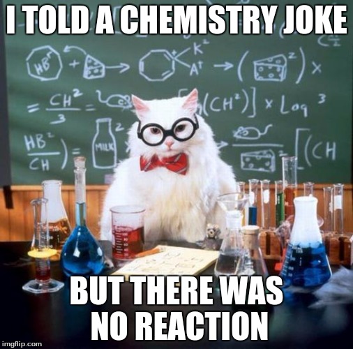 Chemistry Cat Meme | I TOLD A CHEMISTRY JOKE; BUT THERE WAS NO REACTION | image tagged in memes,chemistry cat | made w/ Imgflip meme maker