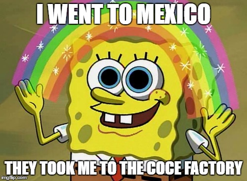 Imagination Spongebob | I WENT TO MEXICO; THEY TOOK ME TO THE COCE FACTORY | image tagged in memes,imagination spongebob | made w/ Imgflip meme maker