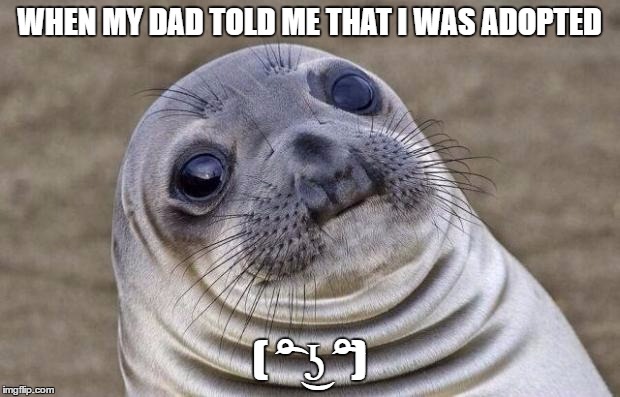 Awkward Moment Sealion | WHEN MY DAD TOLD ME THAT I WAS ADOPTED; ( ͡° ͜ʖ ͡°) | image tagged in memes,awkward moment sealion | made w/ Imgflip meme maker