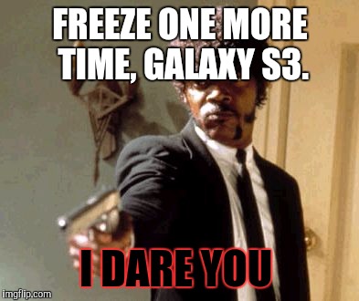 My old Galaxy s3 kept freezing, then bricked. I then made a yt video where I shot it.  | FREEZE ONE MORE TIME, GALAXY S3. I DARE YOU | image tagged in memes,say that again i dare you | made w/ Imgflip meme maker