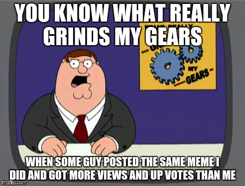 Peter Griffin News | YOU KNOW WHAT REALLY GRINDS MY GEARS; WHEN SOME GUY POSTED THE SAME MEME I DID AND GOT MORE VIEWS AND UP VOTES THAN ME | image tagged in memes,peter griffin news | made w/ Imgflip meme maker