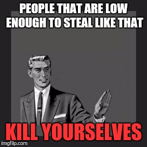 Kill Yourself Guy Meme | PEOPLE THAT ARE LOW ENOUGH TO STEAL LIKE THAT KILL YOURSELVES | image tagged in memes,kill yourself guy | made w/ Imgflip meme maker