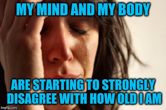 First World Problems | MY MIND AND MY BODY; ARE STARTING TO STRONGLY DISAGREE WITH HOW OLD I AM | image tagged in memes,first world problems | made w/ Imgflip meme maker