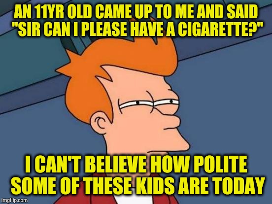 Futurama Fry Meme | AN 11YR OLD CAME UP TO ME AND SAID "SIR CAN I PLEASE HAVE A CIGARETTE?"; I CAN'T BELIEVE HOW POLITE SOME OF THESE KIDS ARE TODAY | image tagged in memes,futurama fry | made w/ Imgflip meme maker