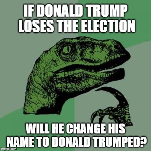 Philosoraptor Donald Trumped | IF DONALD TRUMP LOSES THE ELECTION; WILL HE CHANGE HIS NAME TO DONALD TRUMPED? | image tagged in memes,philosoraptor,donald trump,trump 2016,president 2016,election 2016 | made w/ Imgflip meme maker