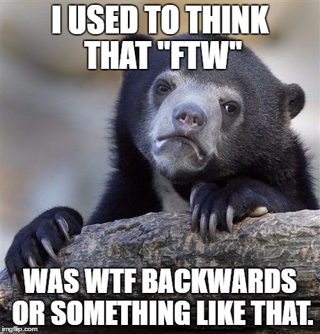 Confession Bear Meme | I USED TO THINK THAT "FTW"; WAS WTF BACKWARDS OR SOMETHING LIKE THAT. | image tagged in memes,confession bear | made w/ Imgflip meme maker