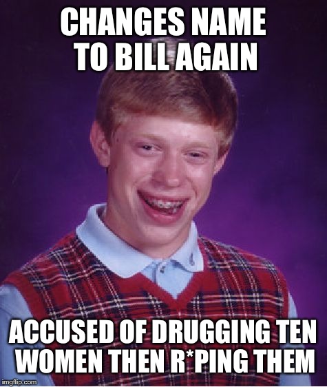 Bad Luck Brian Meme | CHANGES NAME TO BILL AGAIN ACCUSED OF DRUGGING TEN WOMEN THEN R*PING THEM | image tagged in memes,bad luck brian | made w/ Imgflip meme maker