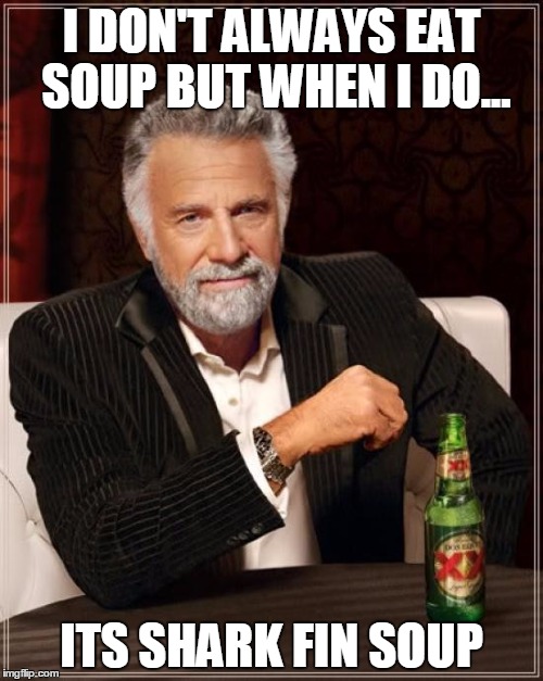 The Most Interesting Man In The World | I DON'T ALWAYS EAT SOUP BUT WHEN I DO... ITS SHARK FIN SOUP | image tagged in memes,the most interesting man in the world | made w/ Imgflip meme maker