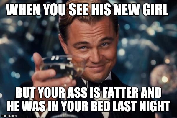 Leonardo Dicaprio Cheers | WHEN YOU SEE HIS NEW GIRL; BUT YOUR ASS IS FATTER AND HE WAS IN YOUR BED LAST NIGHT | image tagged in memes,leonardo dicaprio cheers | made w/ Imgflip meme maker