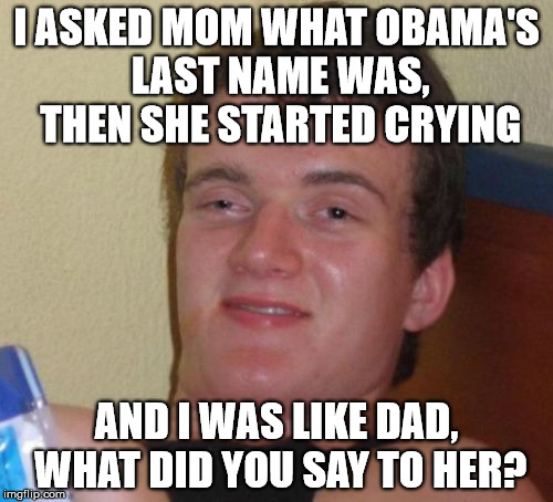10 Guy | I ASKED MOM WHAT OBAMA'S LAST NAME WAS, THEN SHE STARTED CRYING; AND I WAS LIKE DAD, WHAT DID YOU SAY TO HER? | image tagged in memes,10 guy | made w/ Imgflip meme maker