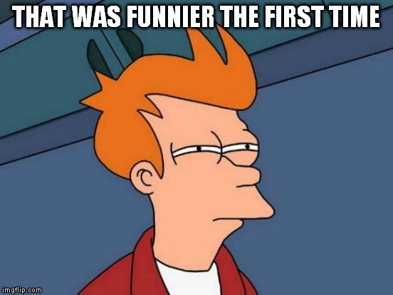 Futurama Fry Meme | THAT WAS FUNNIER THE FIRST TIME | image tagged in memes,futurama fry | made w/ Imgflip meme maker