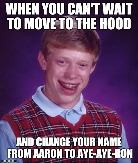 Bad Luck Brian Meme | WHEN YOU CAN'T WAIT TO MOVE TO THE HOOD; AND CHANGE YOUR NAME FROM AARON TO AYE-AYE-RON | image tagged in memes,bad luck brian | made w/ Imgflip meme maker