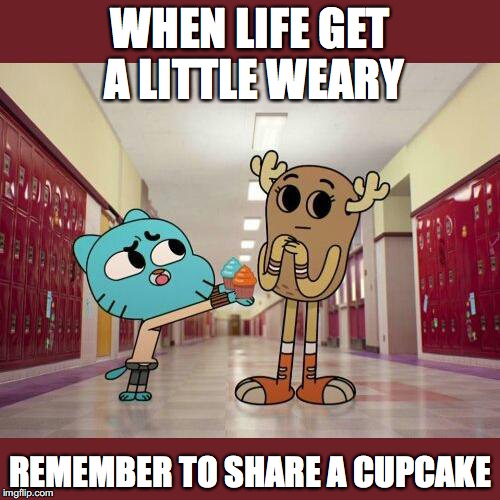 Sharing a Cupcake | WHEN LIFE GET A LITTLE WEARY; REMEMBER TO SHARE A CUPCAKE | image tagged in cupcakes,memes,gumball,the amazing world of gumball | made w/ Imgflip meme maker